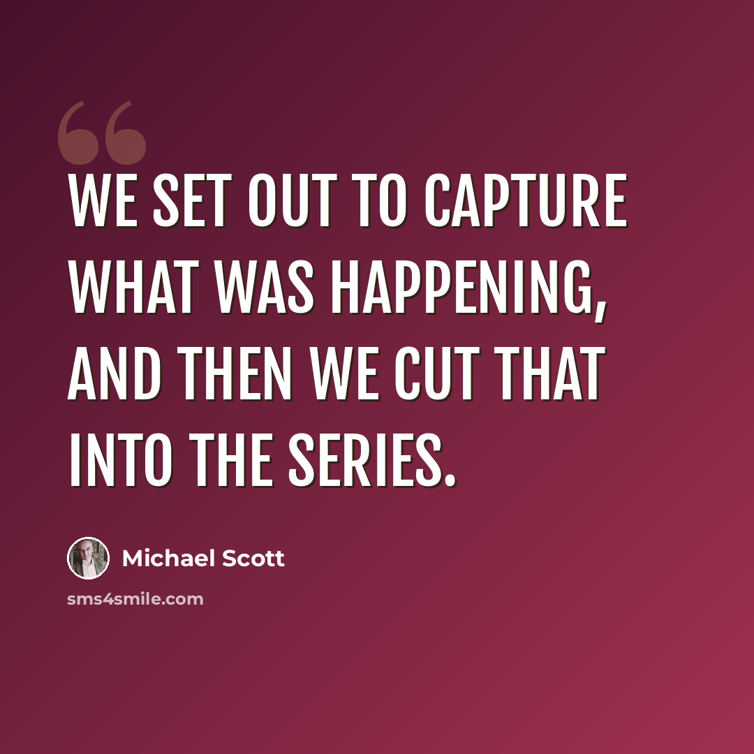 “We set out to capture what was happening, and then we cut that into the series.” quote by Michael Scott