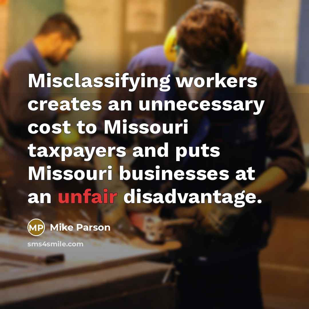“Misclassifying workers creates an unnecessary cost to Missouri taxpayers and puts Missouri businesses at an unfair disadvantage.” quote by Mike Parson