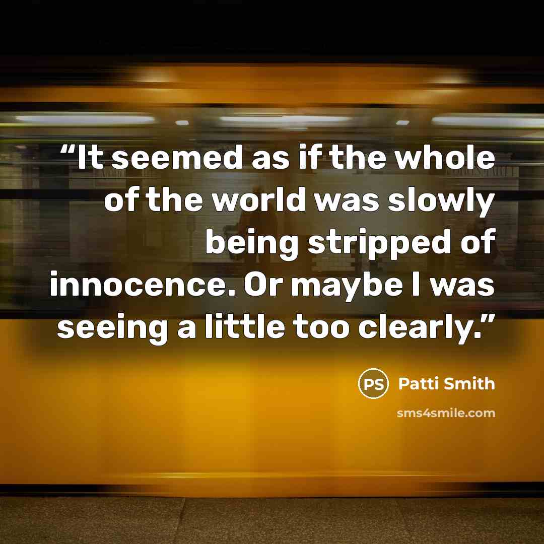 “It seemed as if the whole of the world was slowly being stripped of innocence. Or maybe I was seeing a little too clearly.” quote by Patti Smith