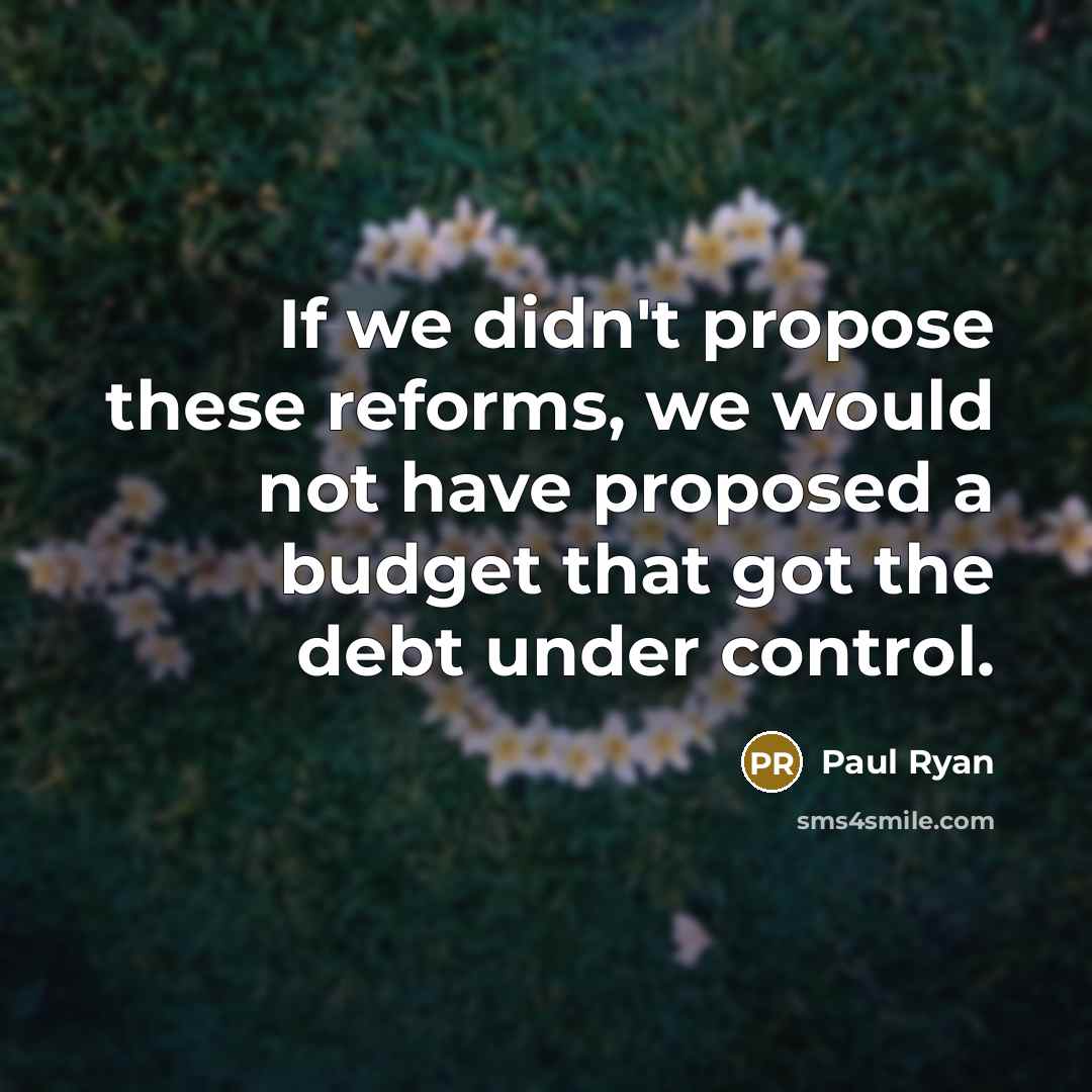 “If we didn't propose these reforms, we would not have proposed a budget that got the debt under control.” quote by Paul Ryan