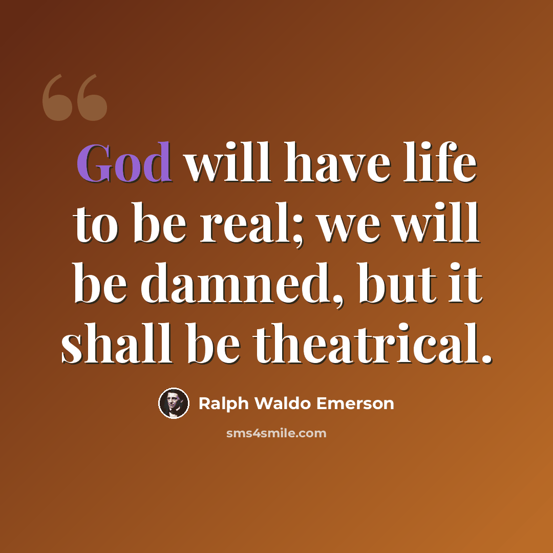 “God will have life to be real; we will be damned, but it shall be theatrical.” quote by Ralph Waldo Emerson