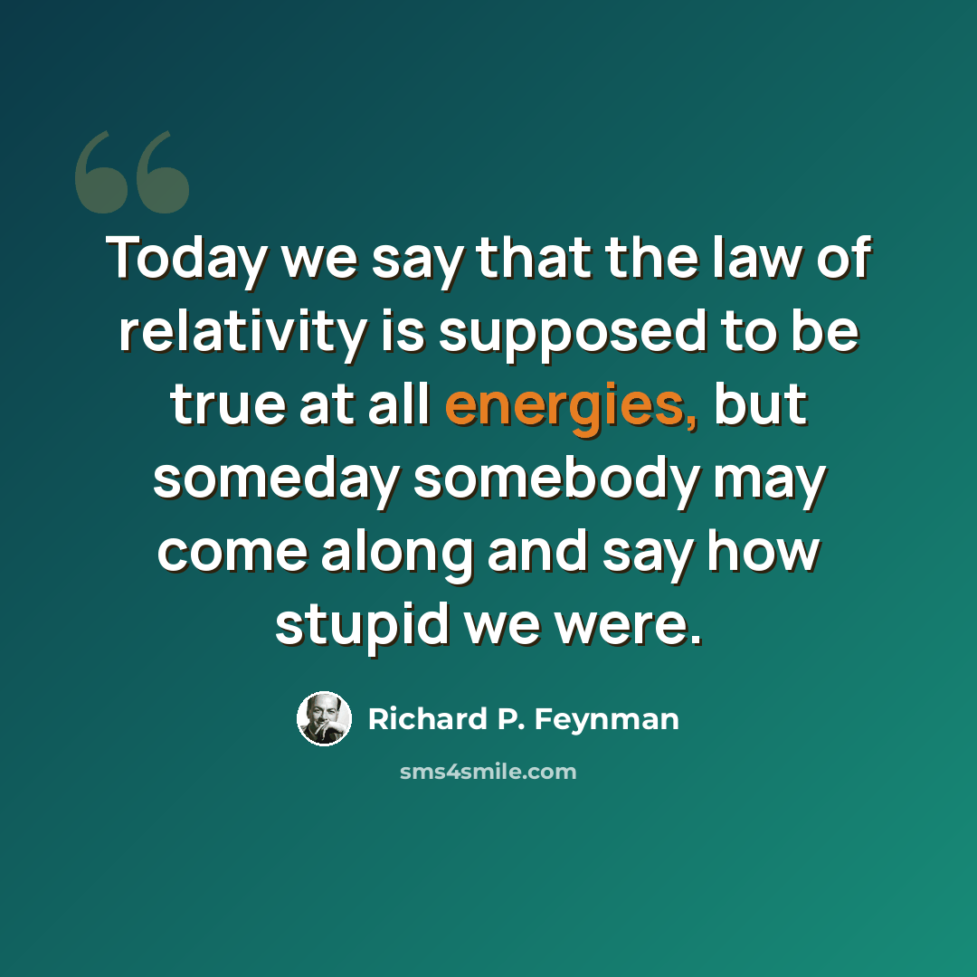“Today we say that the law of relativity is supposed to be true at all energies, but someday somebody may come along and say how stupid we were.” quote by Richard P. Feynman