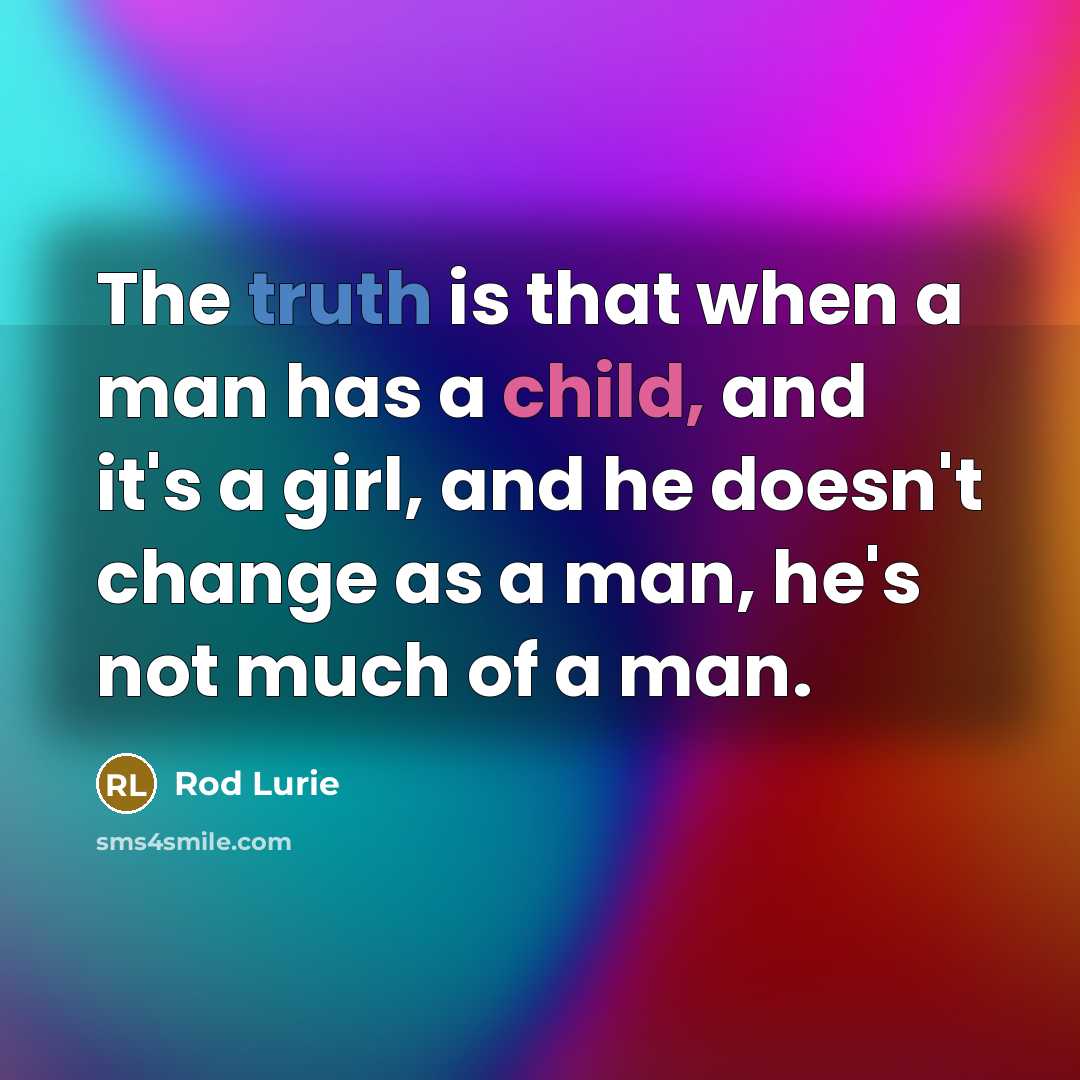 “The truth is that when a man has a child, and it's a girl, and he doesn't change as a man, he's not much of a man.” quote by Rod Lurie
