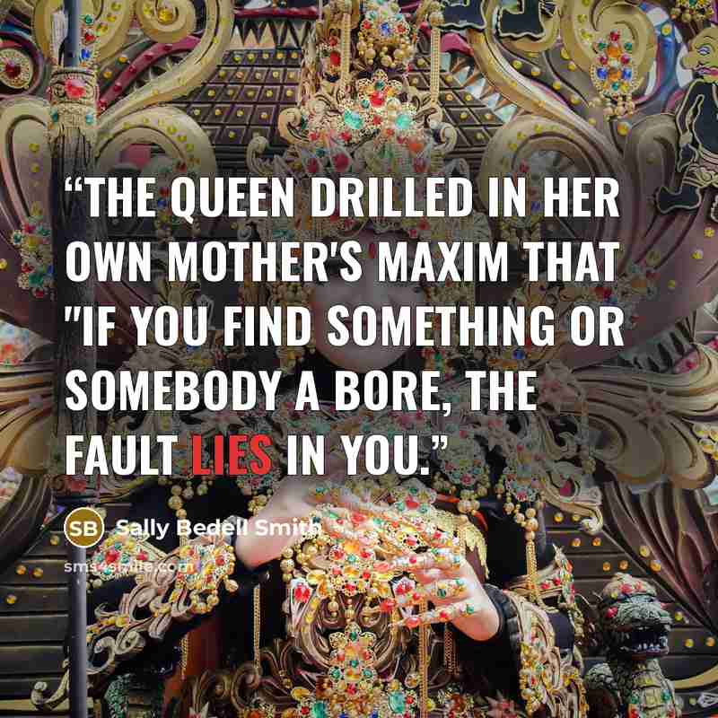 “The Queen drilled in her own mother's maxim that "if you find something or somebody a bore, the fault lies in you.” quote by Sally Bedell Smith