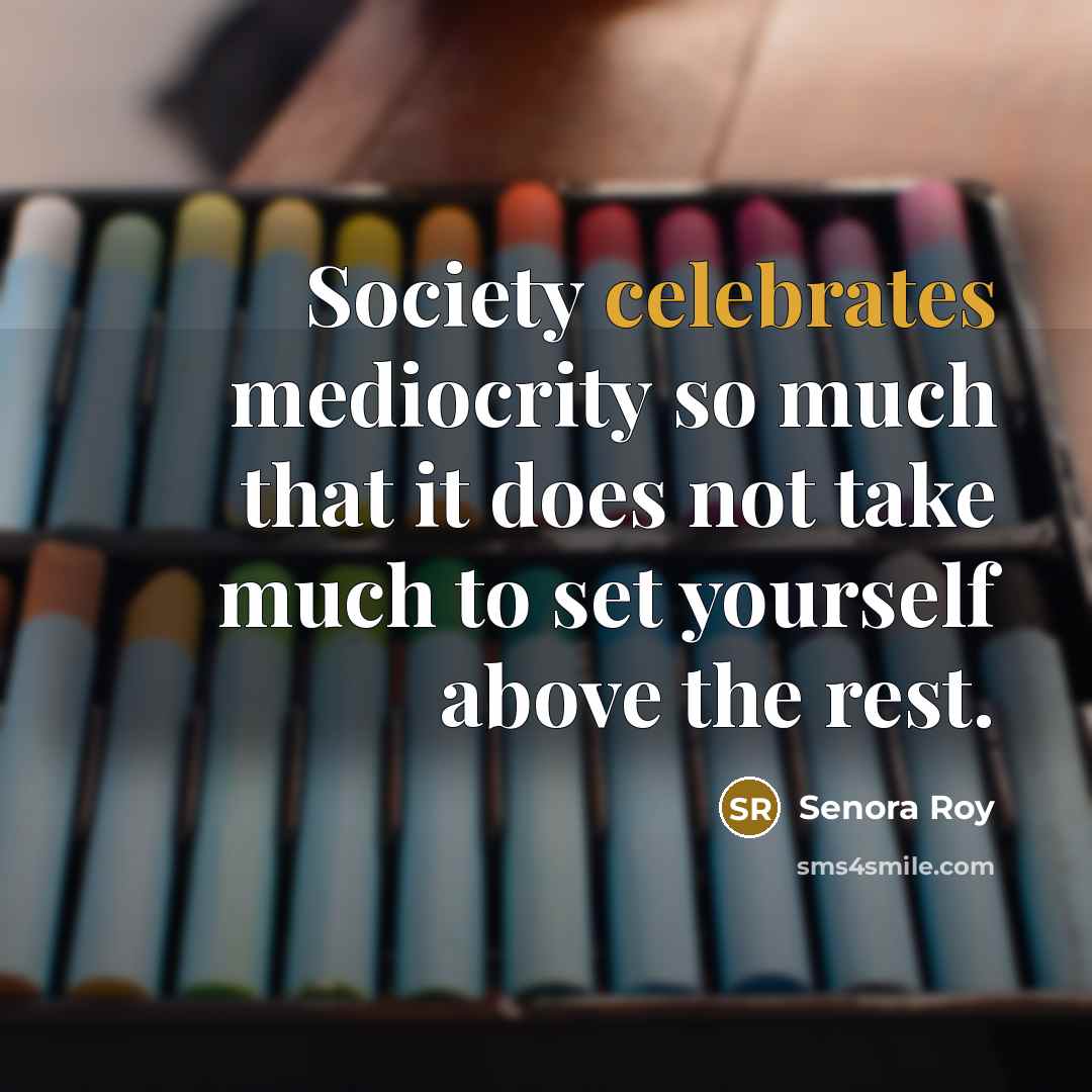 “Society celebrates mediocrity so much that it does not take much to set yourself above the rest.” quote by Senora Roy