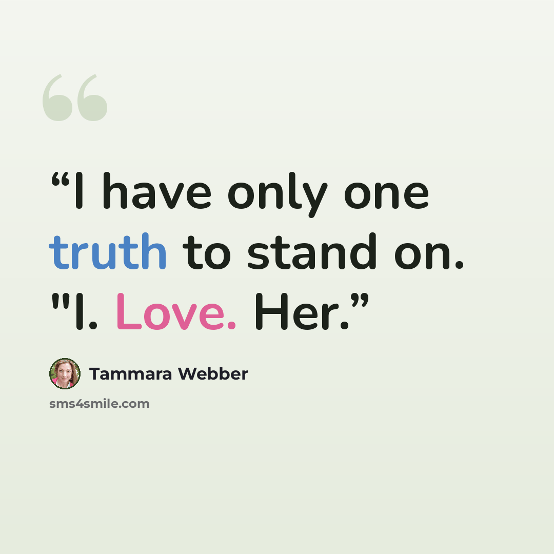 “I have only one truth to stand on. "I. Love. Her.” quote by Tammara Webber