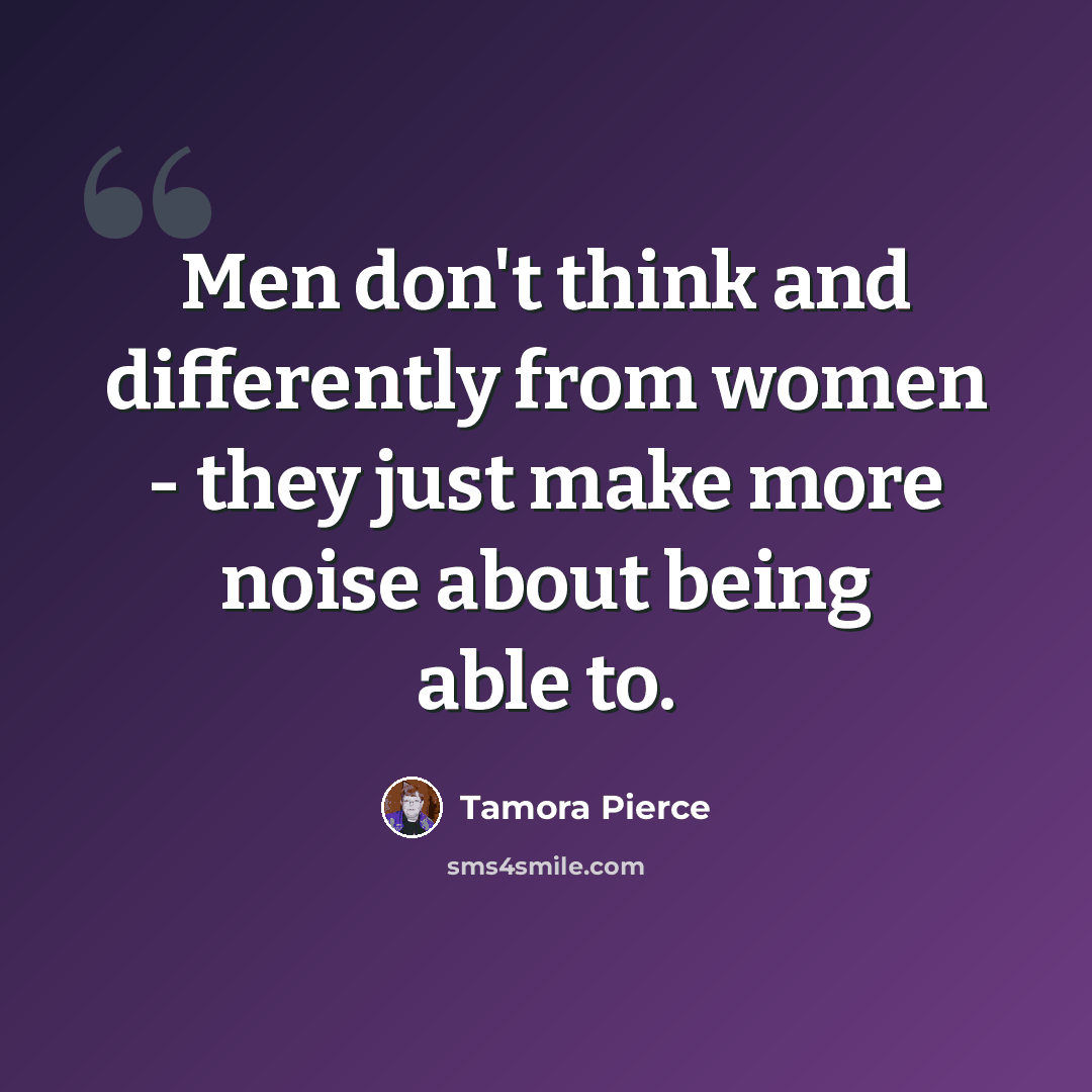 “Men don't think and differently from women - they just make more noise about being able to.” quote by Tamora Pierce