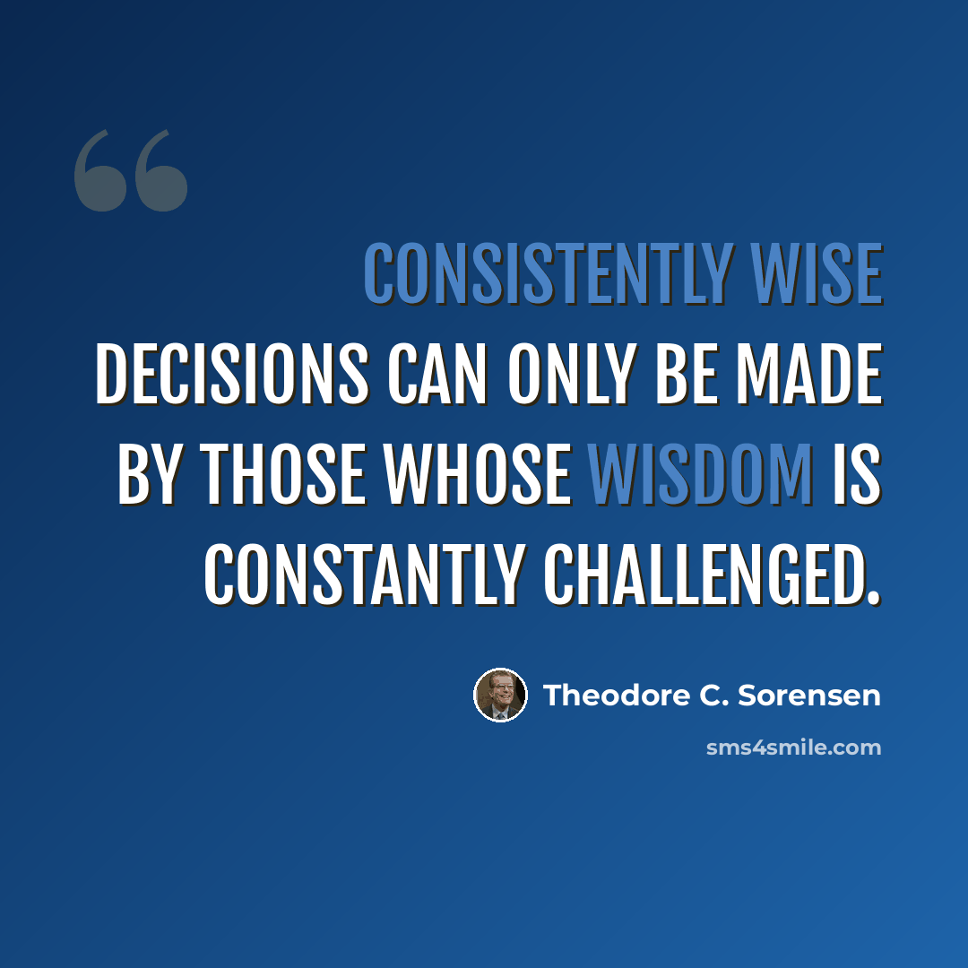 “Consistently wise decisions can only be made by those whose wisdom is constantly challenged.” quote by Theodore C. Sorensen