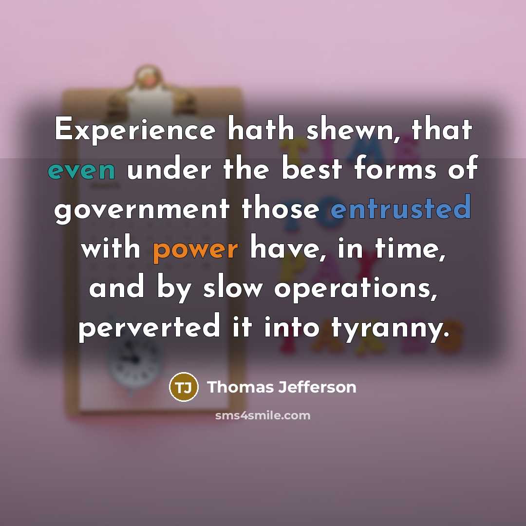 “Experience hath shewn, that even under the best forms of government those entrusted with power have, in time, and by slow operations, perverted it into tyranny.” quote by Thomas Jefferson