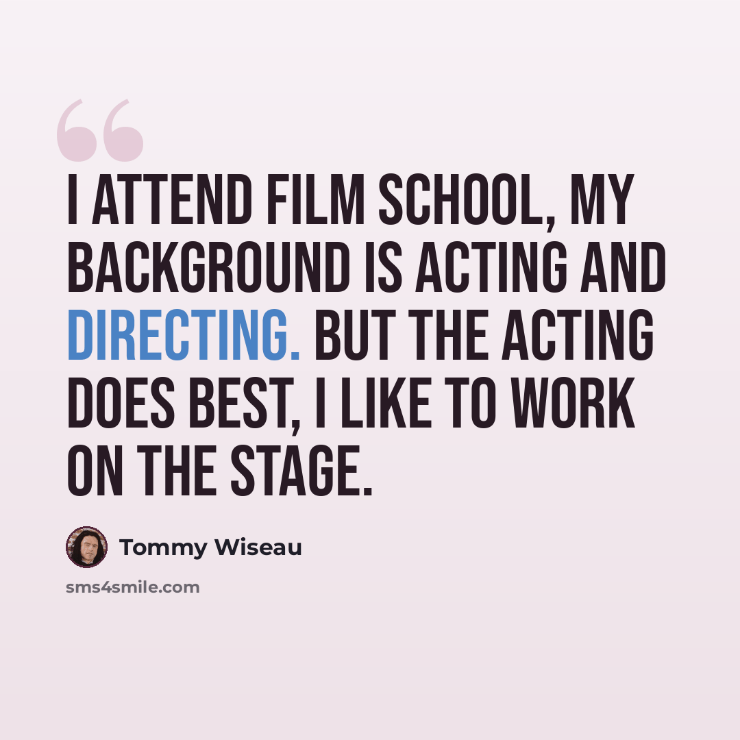 “I attend film school, my background is acting and directing. But the acting does best, I like to work on the stage.” quote by Tommy Wiseau