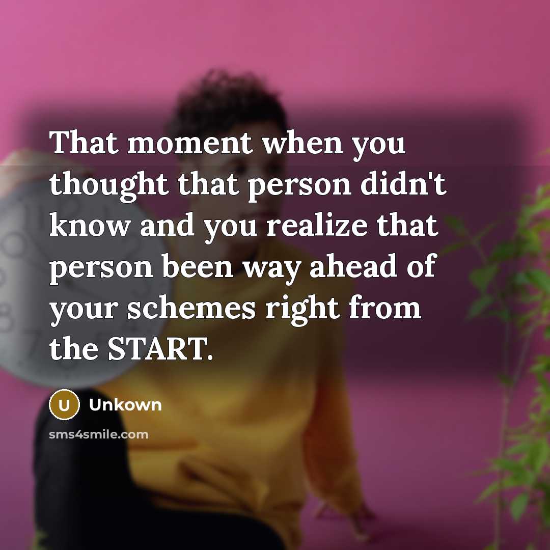 “That moment when you thought that person didn't know and you realize that person been way ahead of your schemes right from the START.” quote by Unkown