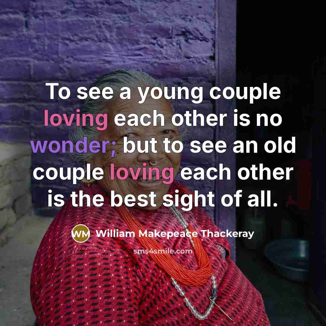 “To see a young couple loving each other is no wonder; but to see an old couple loving each other is the best sight of all.” quote by William Makepeace Thackeray