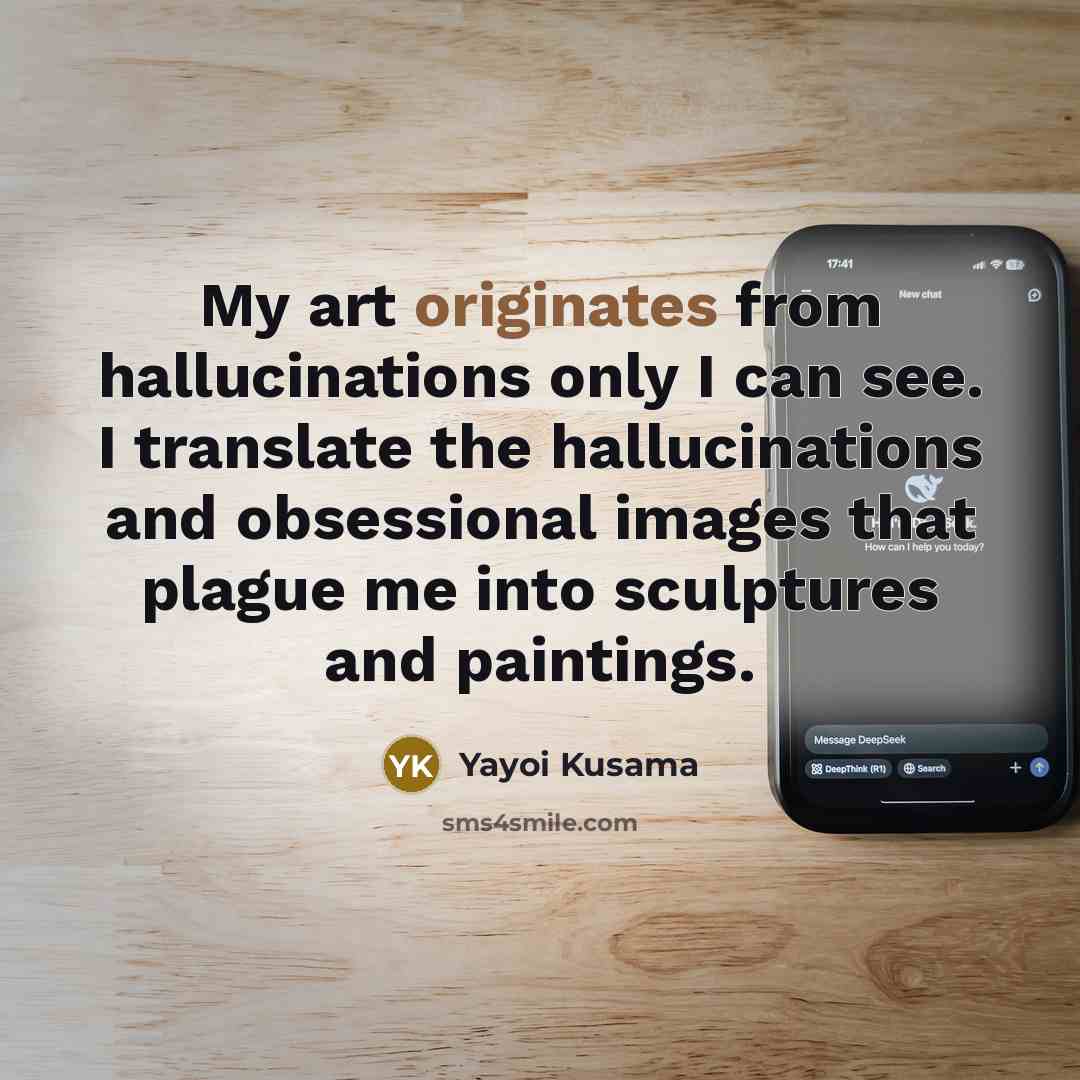 “My art originates from hallucinations only I can see. I translate the hallucinations and obsessional images that plague me into sculptures and paintings.” quote by Yayoi Kusama