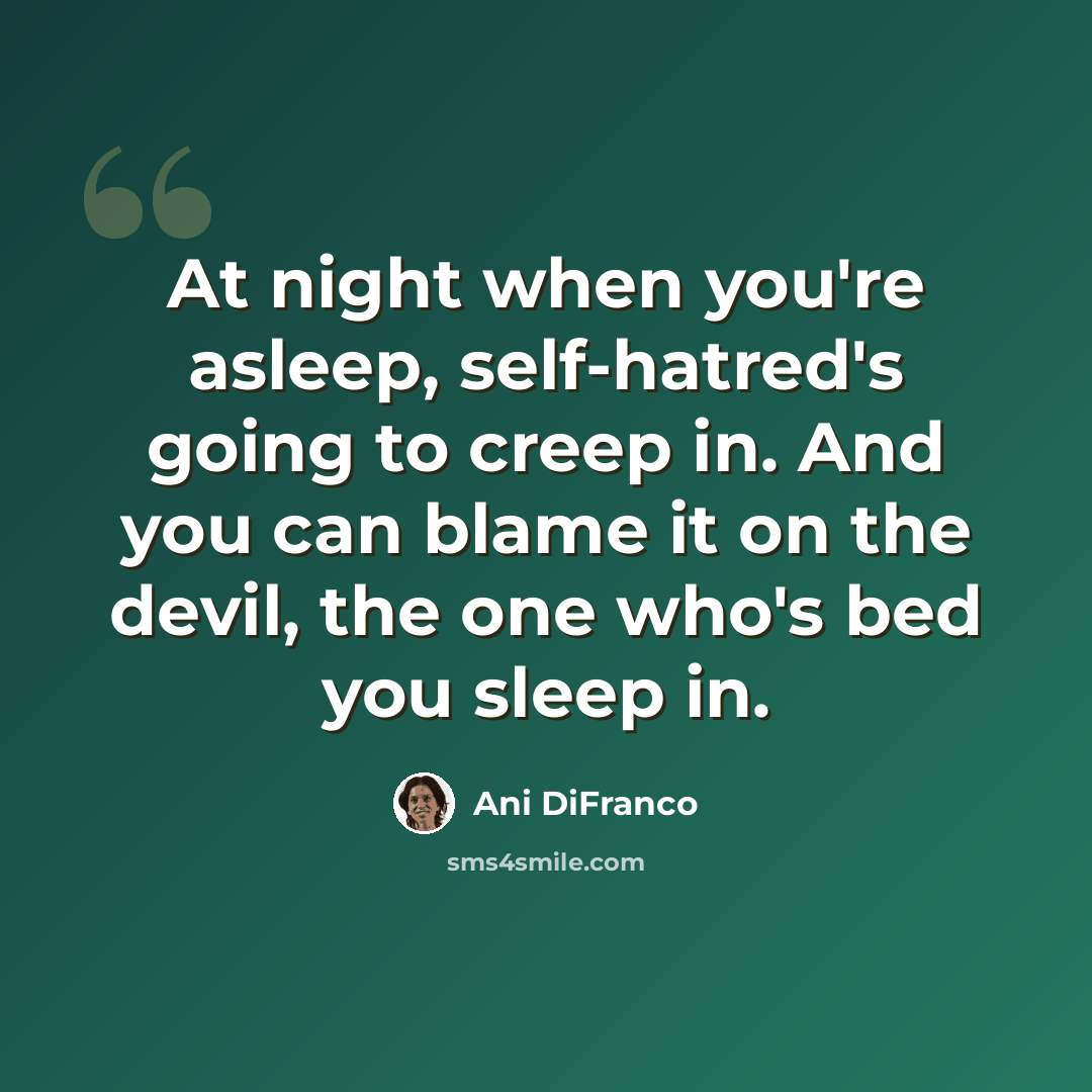“At night when you're asleep, self-hatred's going to creep in. And you can blame it on the devil, the one who's bed you sleep in.” quote by Ani DiFranco