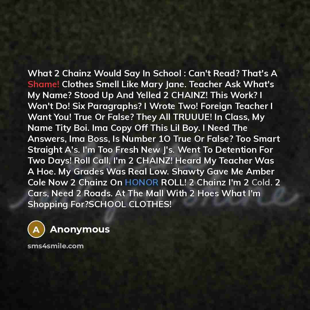 “What 2 Chainz Would Say In School : Can't Read? That's A Shame! Clothes Smell Like Mary Jane. Teacher Ask What's My Name? Stood Up And Yelled 2 CHAINZ! This Work? I Won't Do! Six Paragraphs? I Wrote Two! Foreign Teacher I Want You! True Or False? They All TRUUUE! In Class, My Name Tity Boi. Ima…” quote by Anonymous