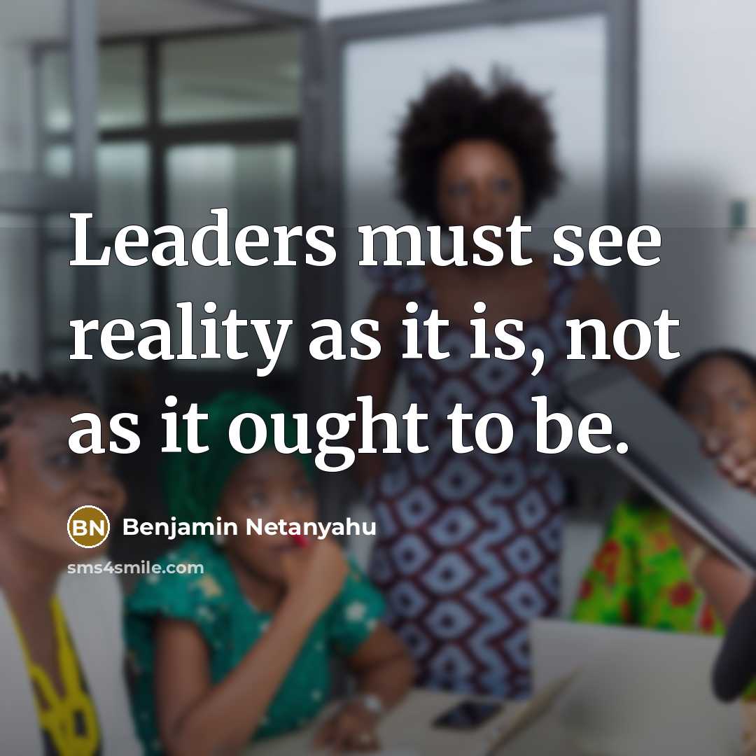 “Leaders must see reality as it is, not as it ought to be.” quote by Benjamin Netanyahu