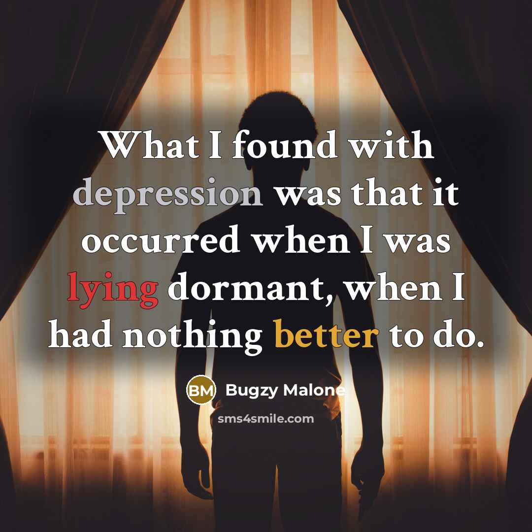 “What I found with depression was that it occurred when I was lying dormant, when I had nothing better to do.” quote by Bugzy Malone
