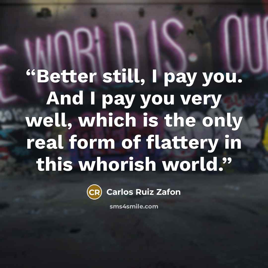 “Better still, I pay you. And I pay you very well, which is the only real form of flattery in this whorish world.” quote by Carlos Ruiz Zafón