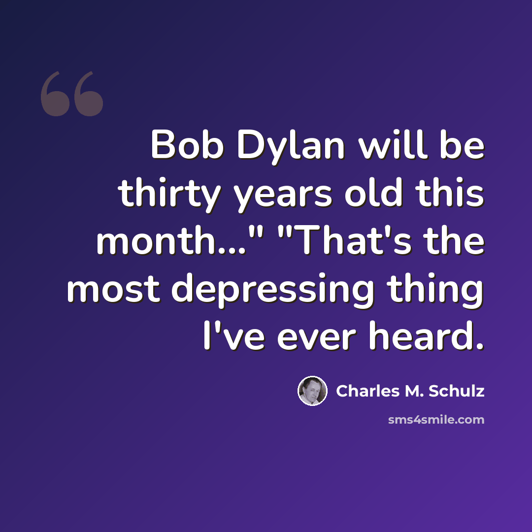 “Bob Dylan will be thirty years old this month..." "That's the most depressing thing I've ever heard.” quote by Charles M. Schulz