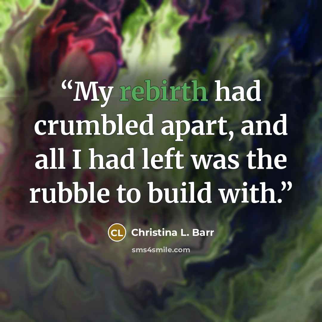 “My rebirth had crumbled apart, and all I had left was the rubble to build with.” quote by Christina L. Barr