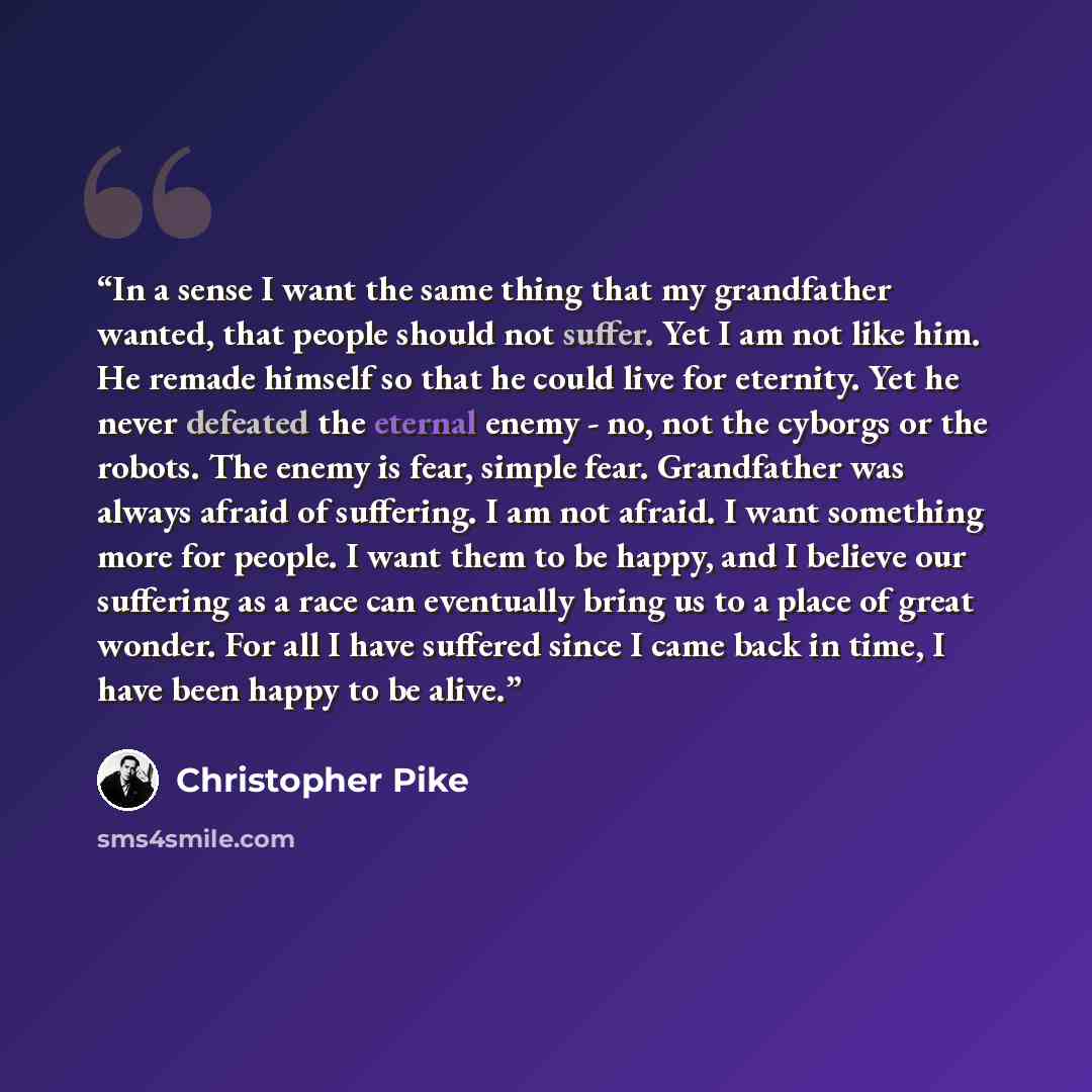 “In a sense I want the same thing that my grandfather wanted, that people should not suffer. Yet I am not like him. He remade himself so that he could live for eternity. Yet he never defeated the eternal enemy - no, not the cyborgs or the robots. The enemy is fear, simple fear. Grandfather was…” quote by Christopher Pike