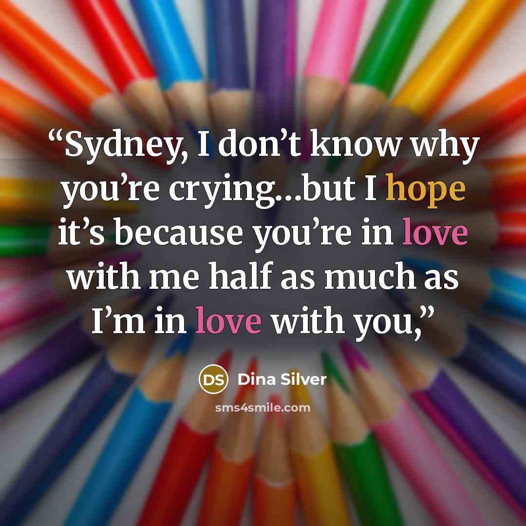 “Sydney, I don’t know why you’re crying…but I hope it’s because you’re in love with me half as much as I’m in love with you,” quote by Dina Silver