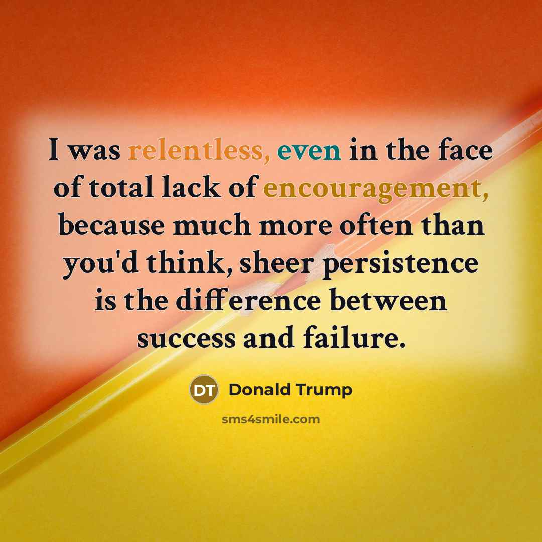 “I was relentless, even in the face of total lack of encouragement, because much more often than you'd think, sheer persistence is the difference between success and failure.” quote by Donald Trump