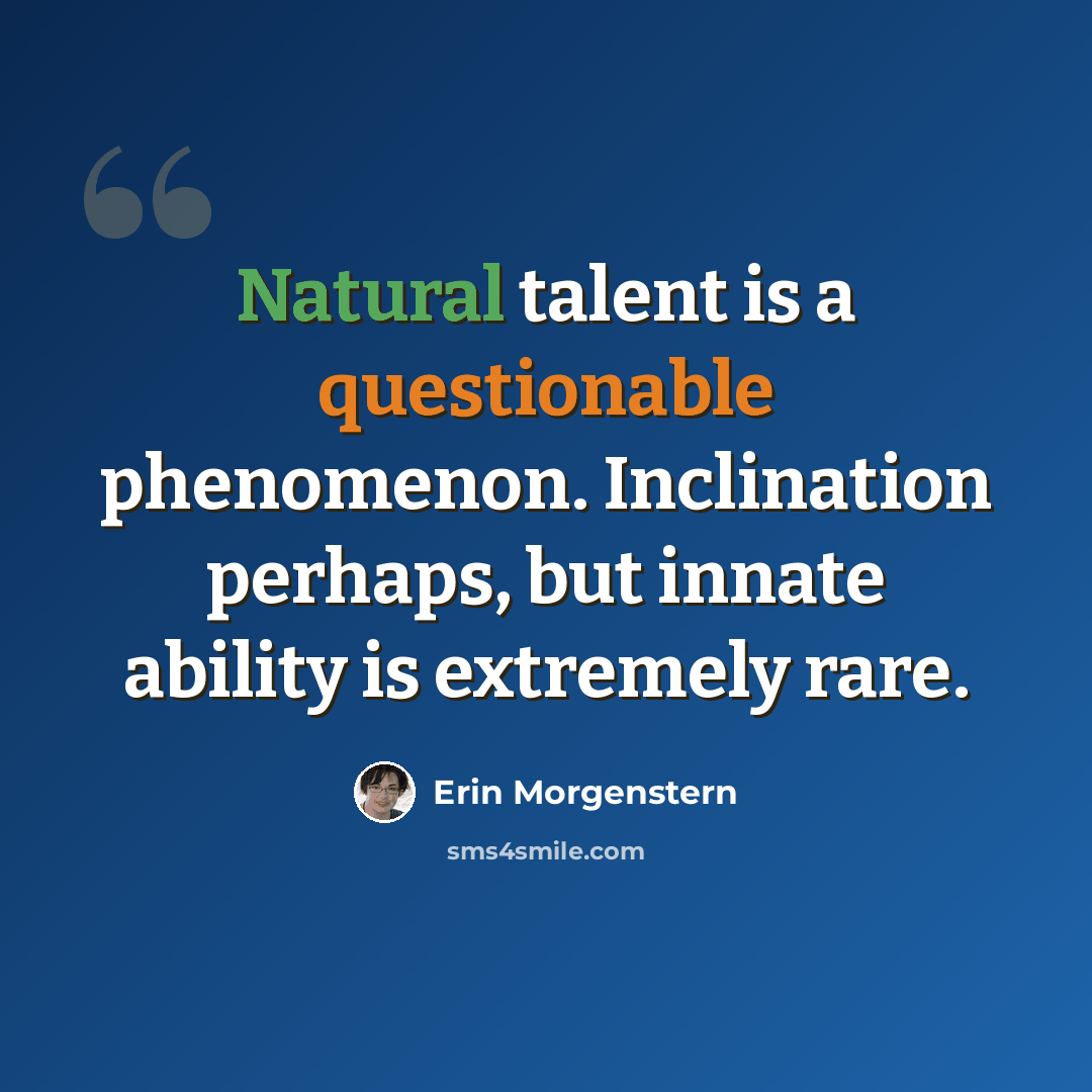 “Natural talent is a questionable phenomenon. Inclination perhaps, but innate ability is extremely rare.” quote by Erin Morgenstern