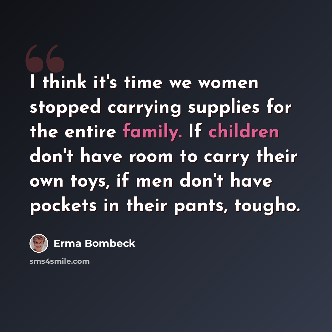 “I think it's time we women stopped carrying supplies for the entire family. If children don't have room to carry their own toys, if men don't have pockets in their pants, tougho.” quote by Erma Bombeck