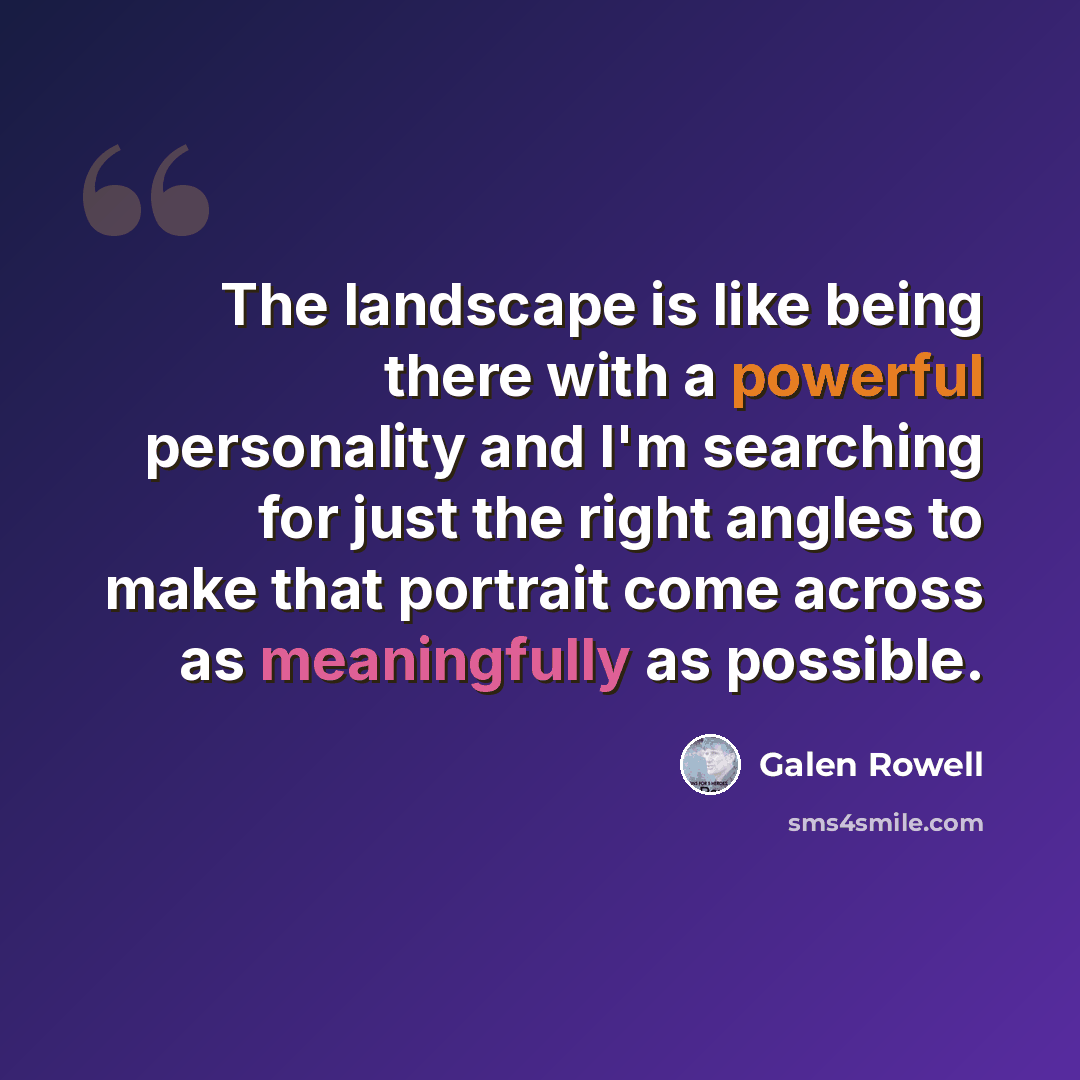 “The landscape is like being there with a powerful personality and I'm searching for just the right angles to make that portrait come across as meaningfully as possible.” quote by Galen Rowell