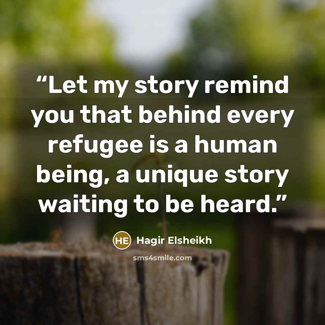 “Let my story remind you that behind every refugee is a human being, a unique story waiting to be heard.” quote by Hagir Elsheikh