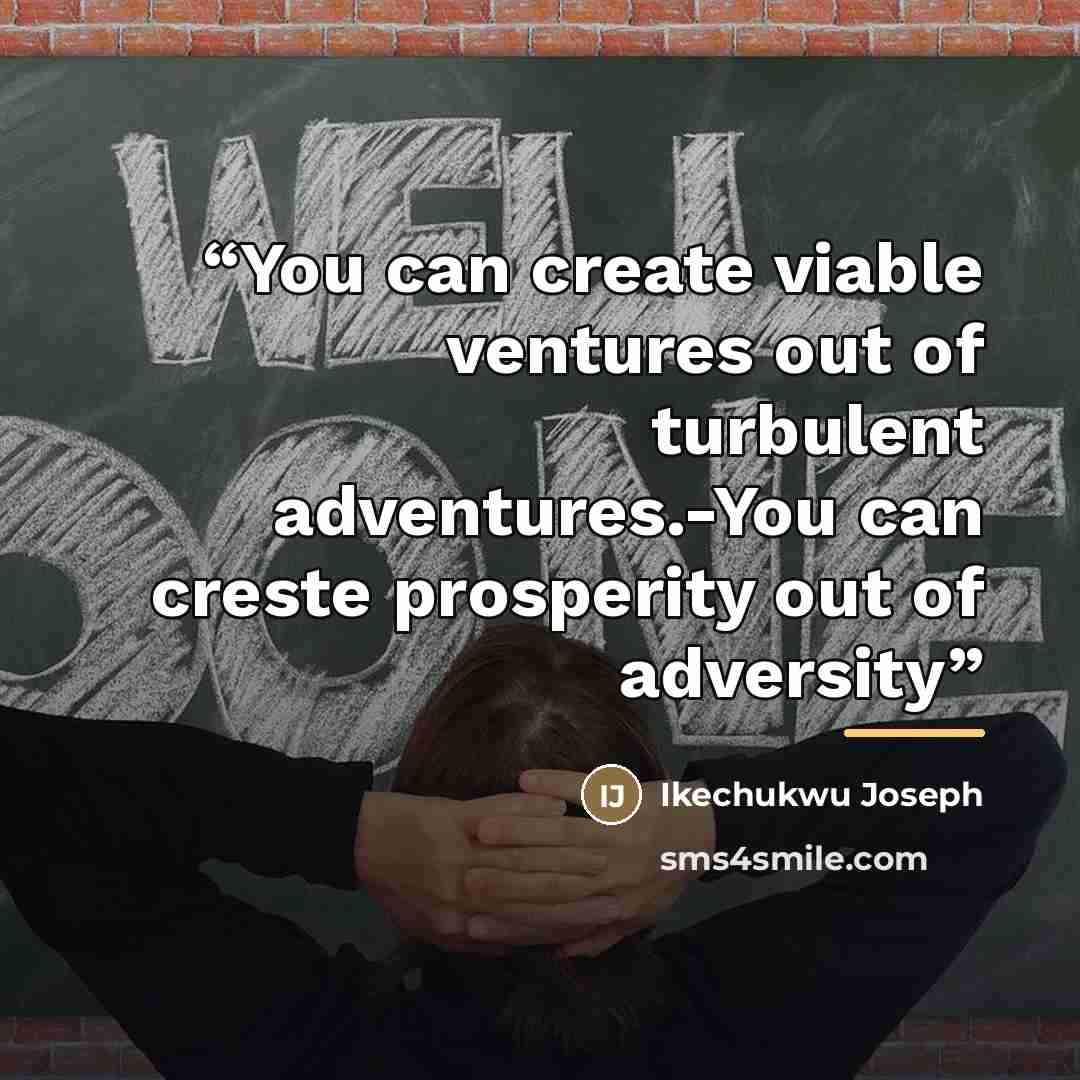 “You can create viable ventures out of turbulent adventures.-You can creste prosperity out of adversity” quote by Ikechukwu Joseph
