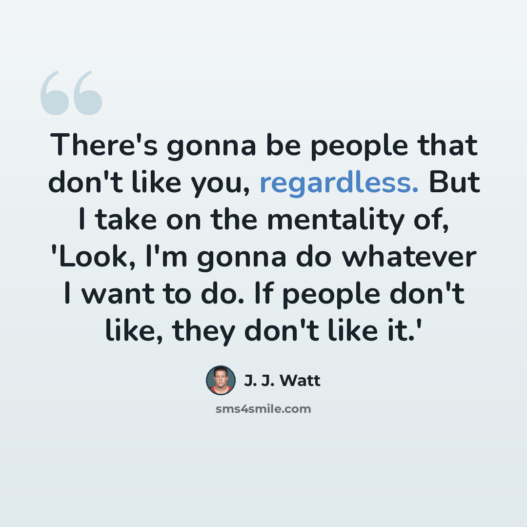 “There's gonna be people that don't like you, regardless. But I take on the mentality of, 'Look, I'm gonna do whatever I want to do. If people don't like, they don't like it.'” quote by J. J. Watt