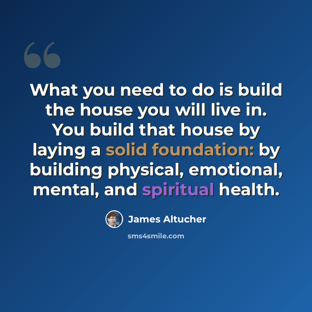 “What you need to do is build the house you will live in. You build that house by laying a solid foundation: by building physical, emotional, mental, and spiritual health.” quote by James Altucher
