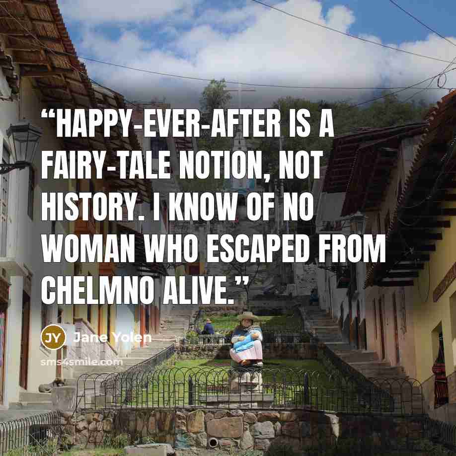 “Happy-ever-after is a fairy-tale notion, not history. I know of no woman who escaped from Chelmno alive.” quote by Jane Yolen
