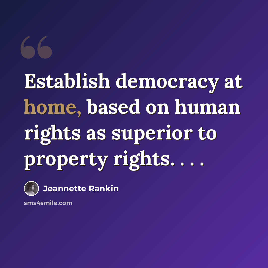 “Establish democracy at home, based on human rights as superior to property rights. . . .” quote by Jeannette Rankin