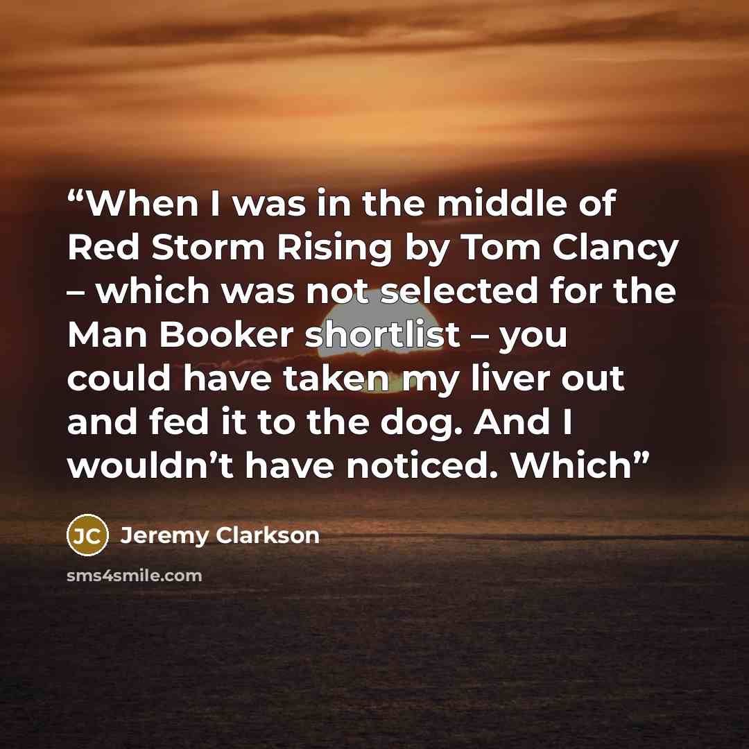 “When I was in the middle of Red Storm Rising by Tom Clancy – which was not selected for the Man Booker shortlist – you could have taken my liver out and fed it to the dog. And I wouldn’t have noticed. Which” quote by Jeremy Clarkson