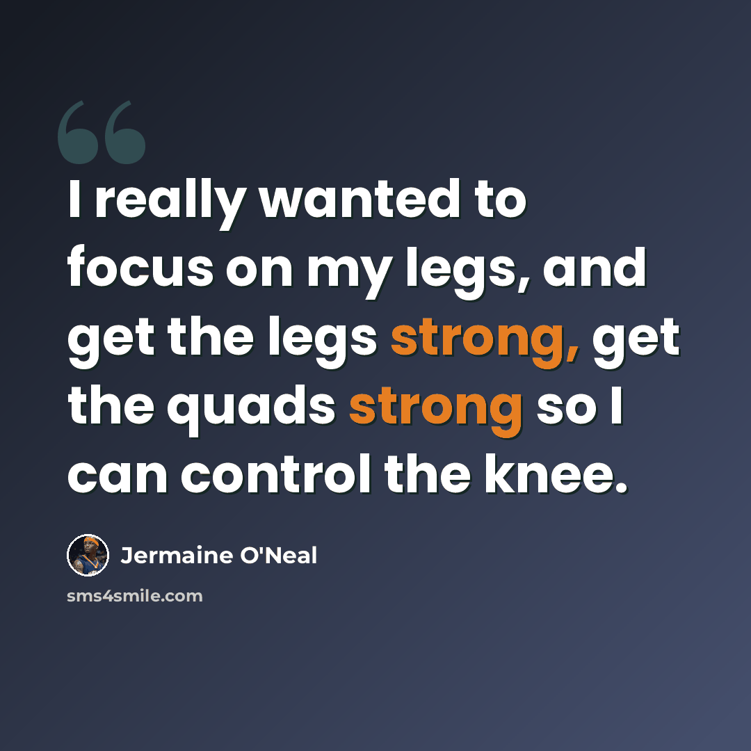 “I really wanted to focus on my legs, and get the legs strong, get the quads strong so I can control the knee.” quote by Jermaine O'Neal