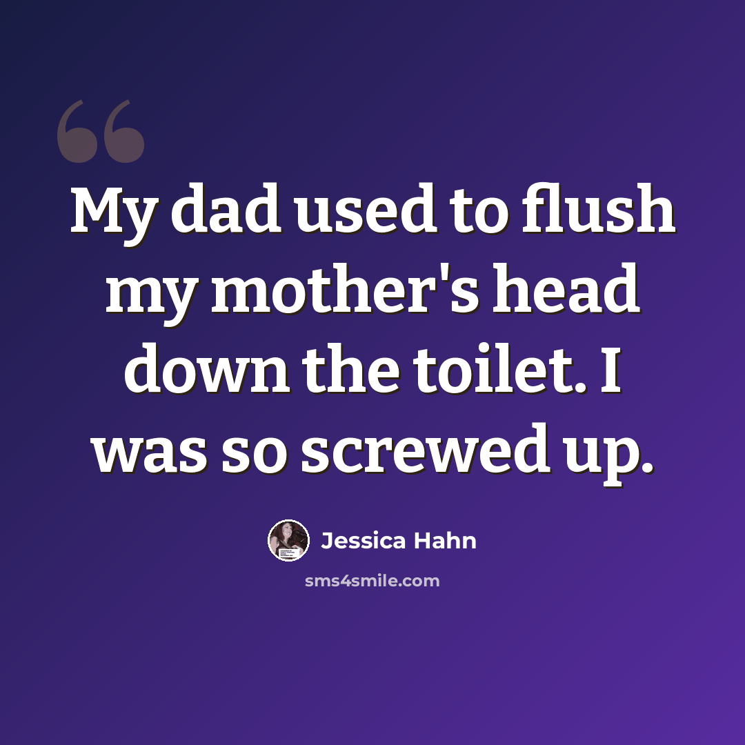 “My dad used to flush my mother's head down the toilet. I was so screwed up.” quote by Jessica Hahn