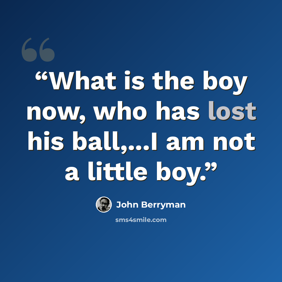 “What is the boy now, who has lost his ball,...I am not a little boy.” quote by John Berryman