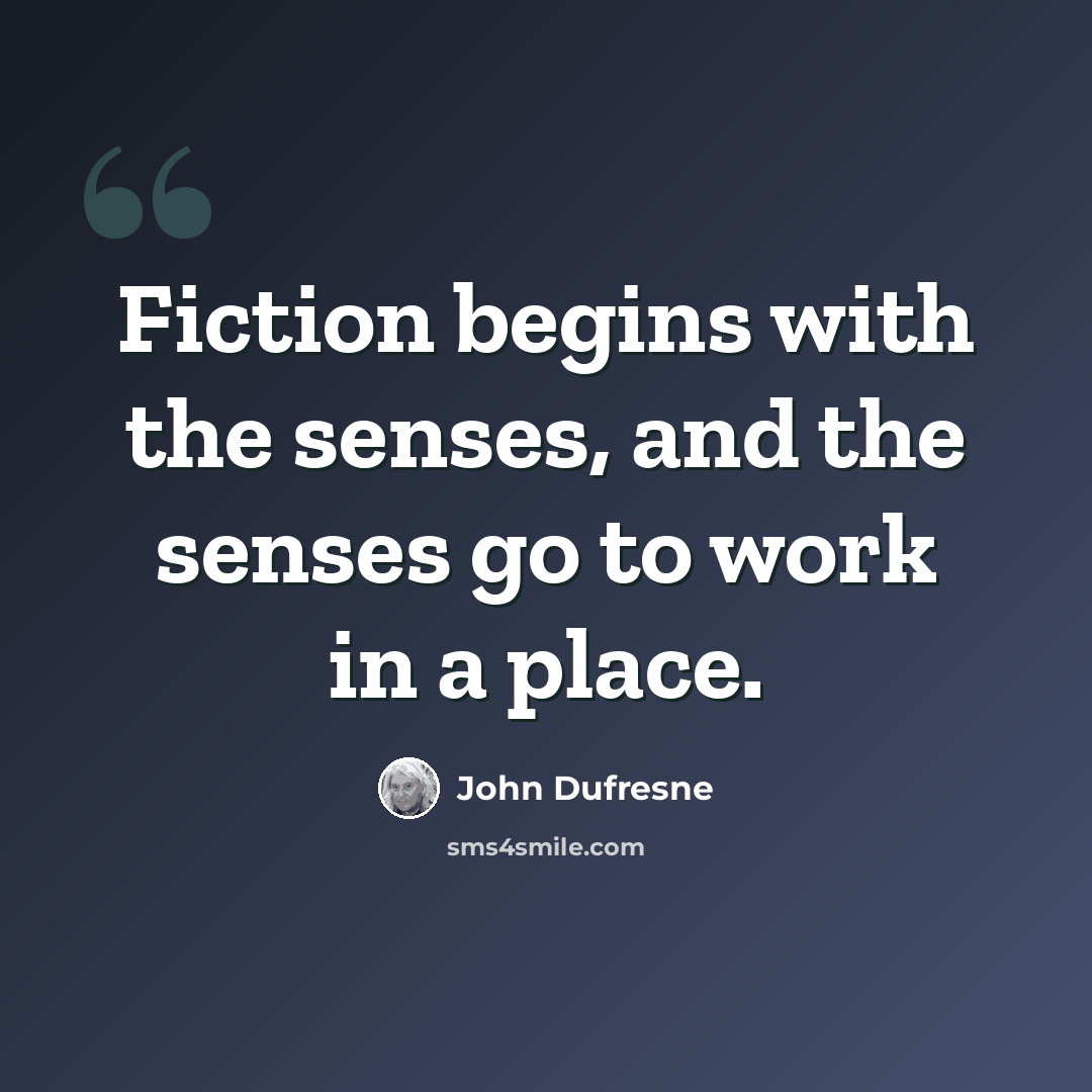 “Fiction begins with the senses, and the senses go to work in a place.” quote by John Dufresne