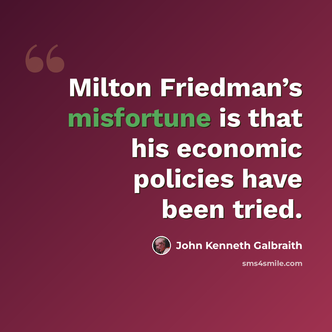 “Milton Friedman’s misfortune is that his economic policies have been tried.” quote by John Kenneth Galbraith