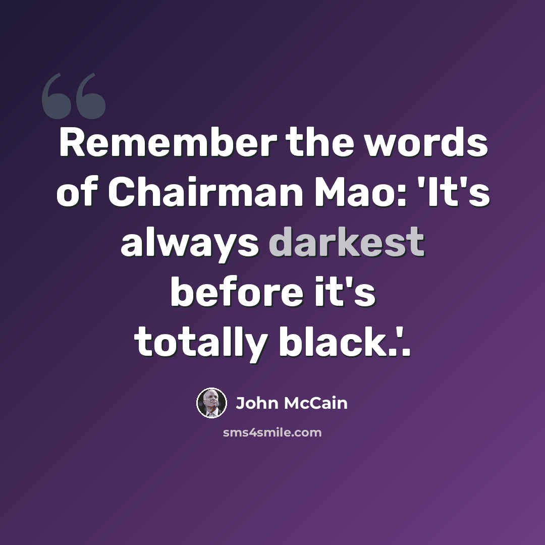 “Remember the words of Chairman Mao: 'It's always darkest before it's totally black.'.” quote by John McCain