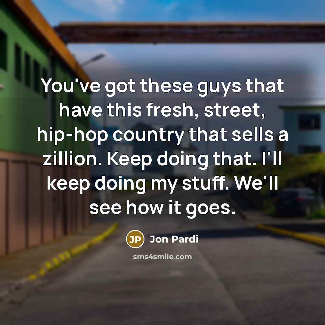 “You've got these guys that have this fresh, street, hip-hop country that sells a zillion. Keep doing that. I'll keep doing my stuff. We'll see how it goes.” quote by Jon Pardi