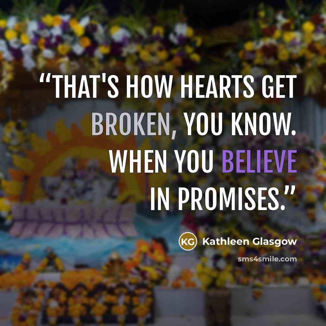 “That's how hearts get broken, you know. When you believe in promises.” quote by Kathleen Glasgow