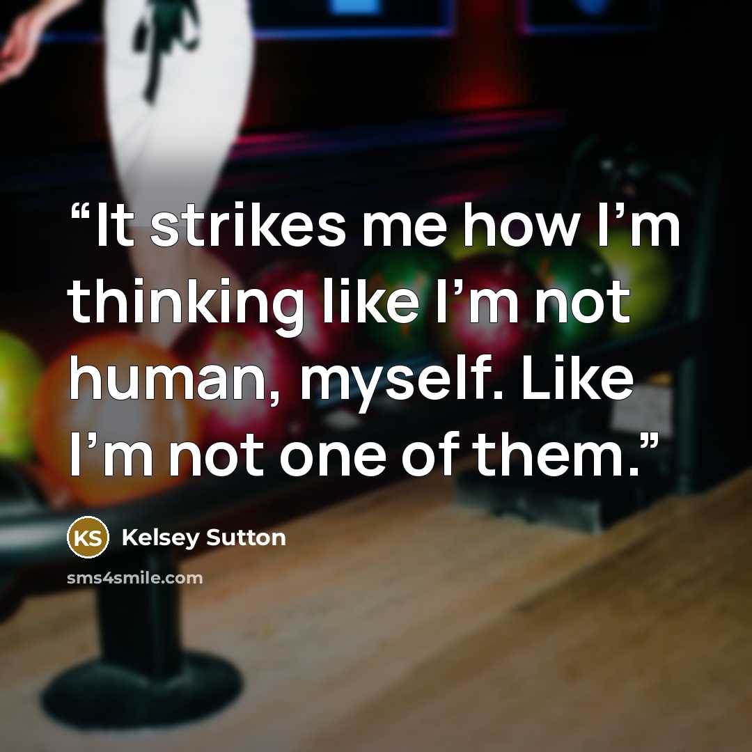 “It strikes me how I’m thinking like I’m not human, myself. Like I’m not one of them.” quote by Kelsey Sutton