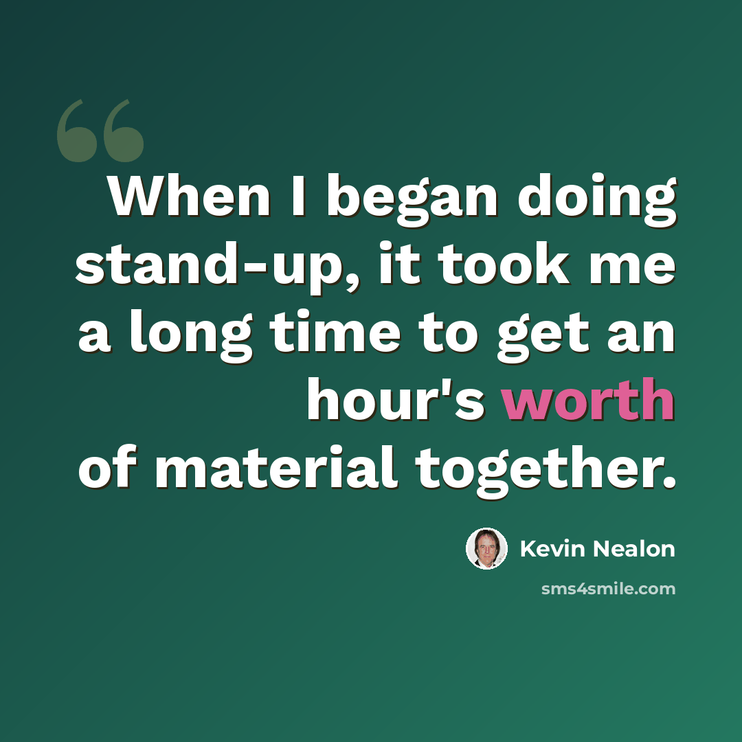 “When I began doing stand-up, it took me a long time to get an hour's worth of material together.” quote by Kevin Nealon