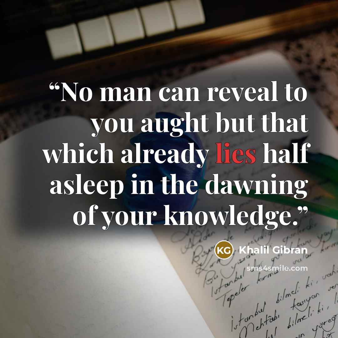 “No man can reveal to you aught but that which already lies half asleep in the dawning of your knowledge.” quote by Khalil Gibran