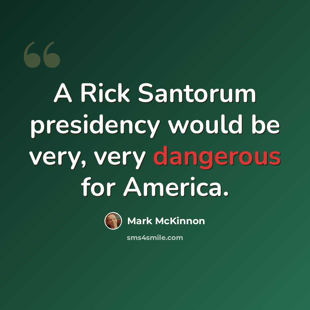“A Rick Santorum presidency would be very, very dangerous for America.” quote by Mark McKinnon