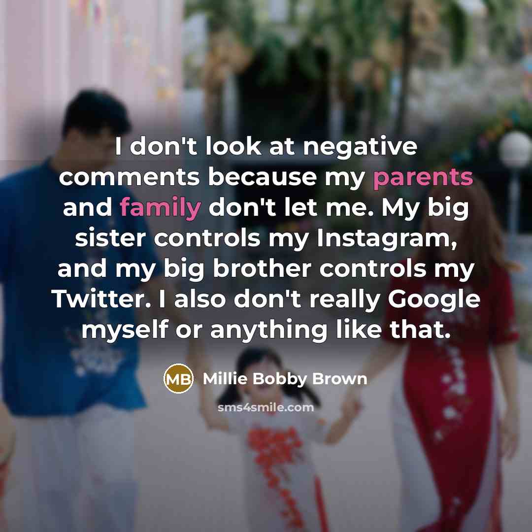 “I don't look at negative comments because my parents and family don't let me. My big sister controls my Instagram, and my big brother controls my Twitter. I also don't really Google myself or anything like that.” quote by Millie Bobby Brown